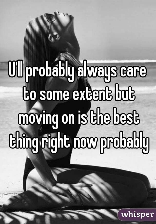 U'll probably always care to some extent but moving on is the best thing right now probably