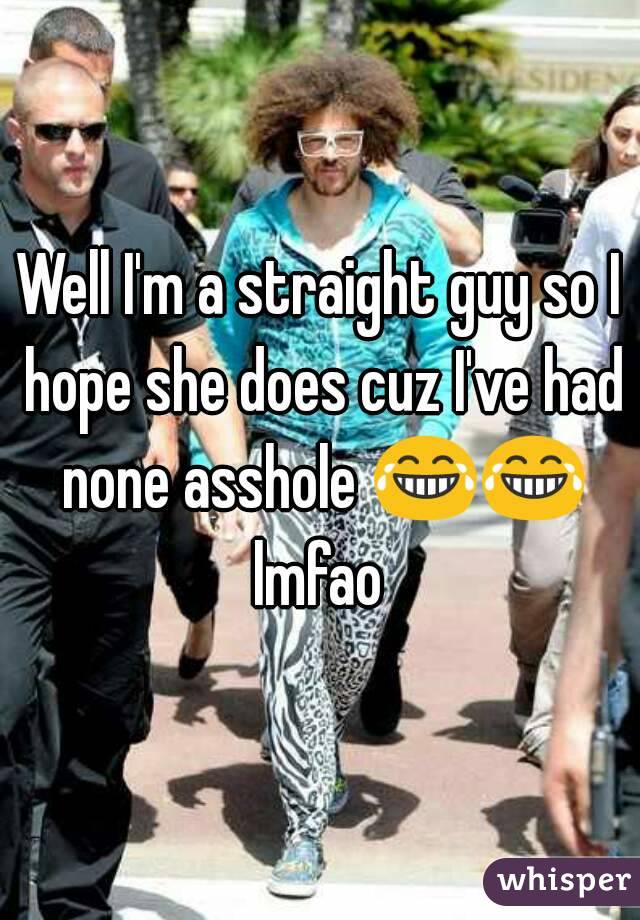 Well I'm a straight guy so I hope she does cuz I've had none asshole 😂😂 lmfao 
