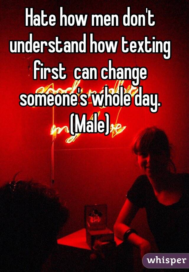 Hate how men don't understand how texting first  can change someone's whole day. (Male)