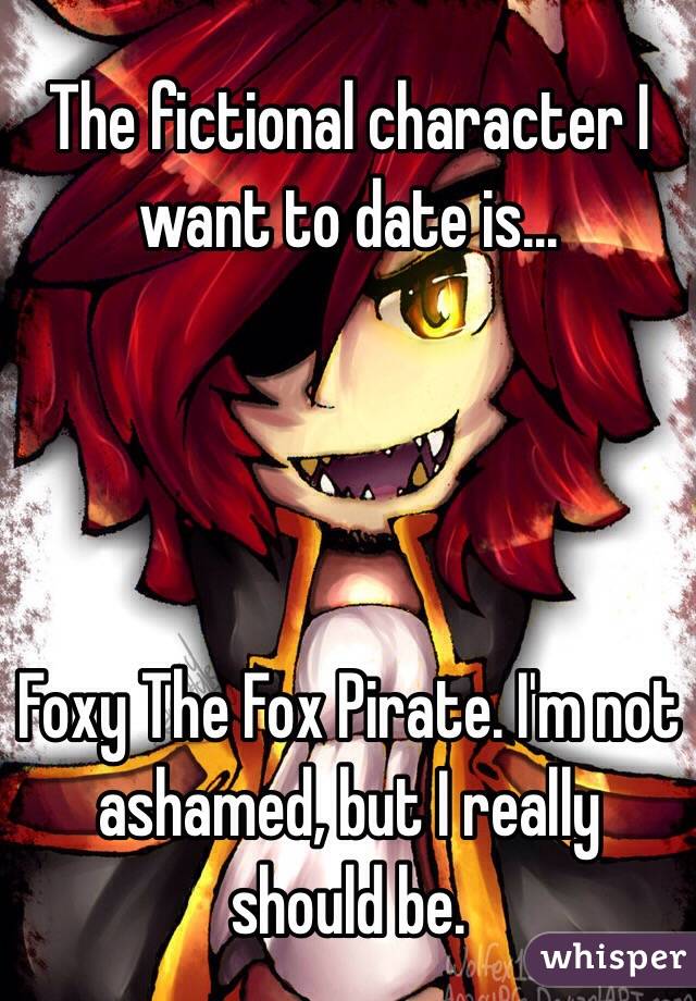 The fictional character I want to date is...




Foxy The Fox Pirate. I'm not ashamed, but I really should be.