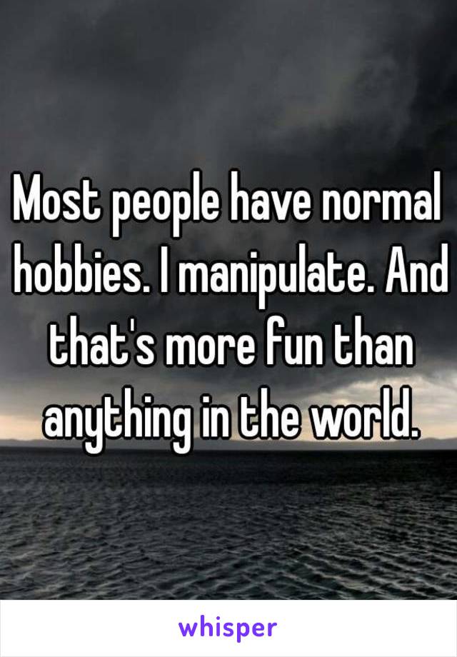 Most people have normal hobbies. I manipulate. And that's more fun than anything in the world.