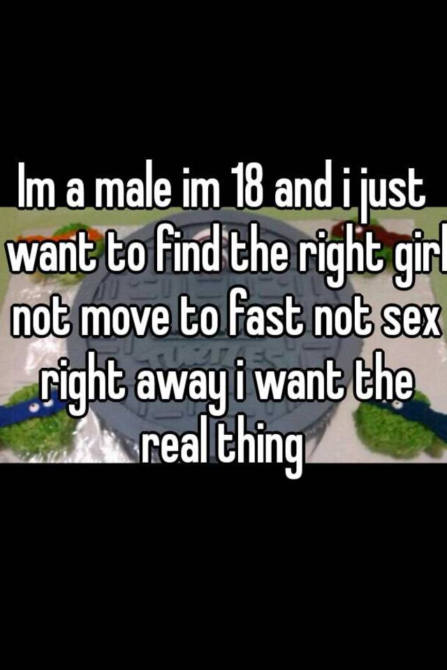 Im A Male Im 18 And I Just Want To Find The Right Girl Not Move To Fast Not Sex Right Away I