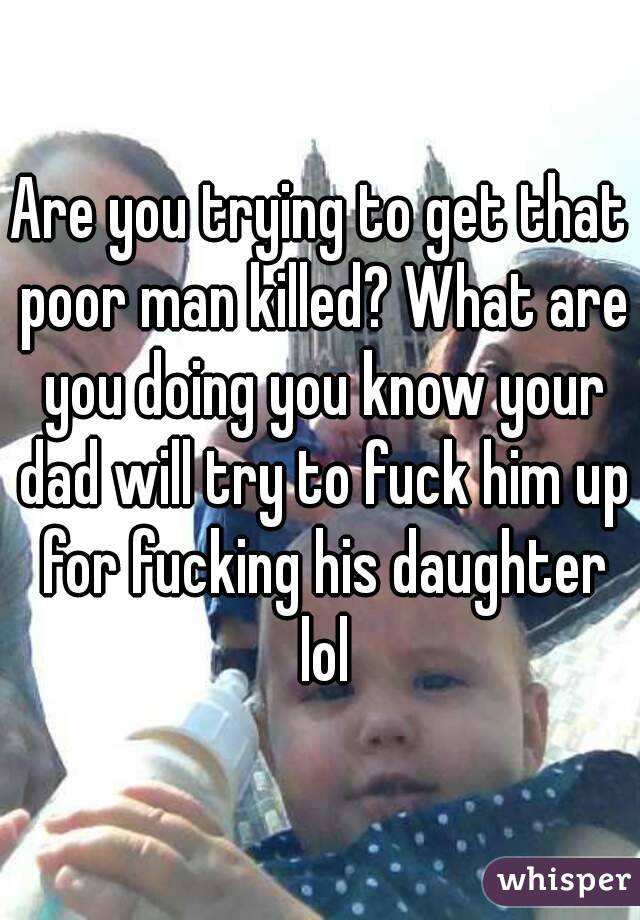 Are you trying to get that poor man killed? What are you doing you know your dad will try to fuck him up for fucking his daughter lol