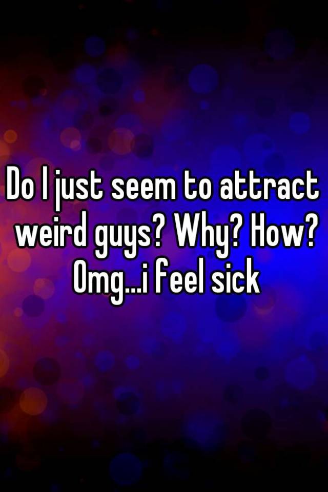 do-i-just-seem-to-attract-weird-guys-why-how-omg-i-feel-sick