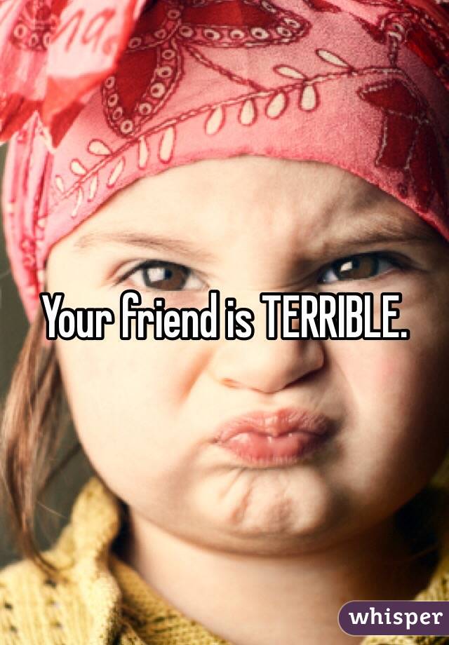 Your friend is TERRIBLE.