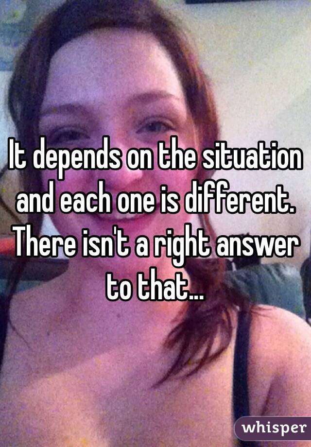 It depends on the situation and each one is different. There isn't a right answer to that...
