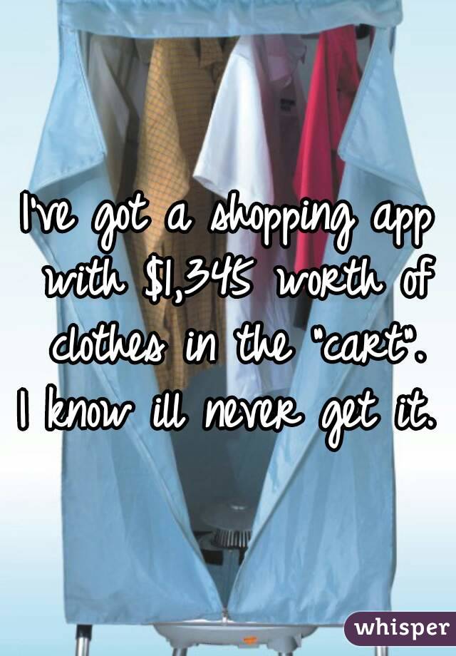 I've got a shopping app with $1,345 worth of clothes in the "cart".
I know ill never get it.