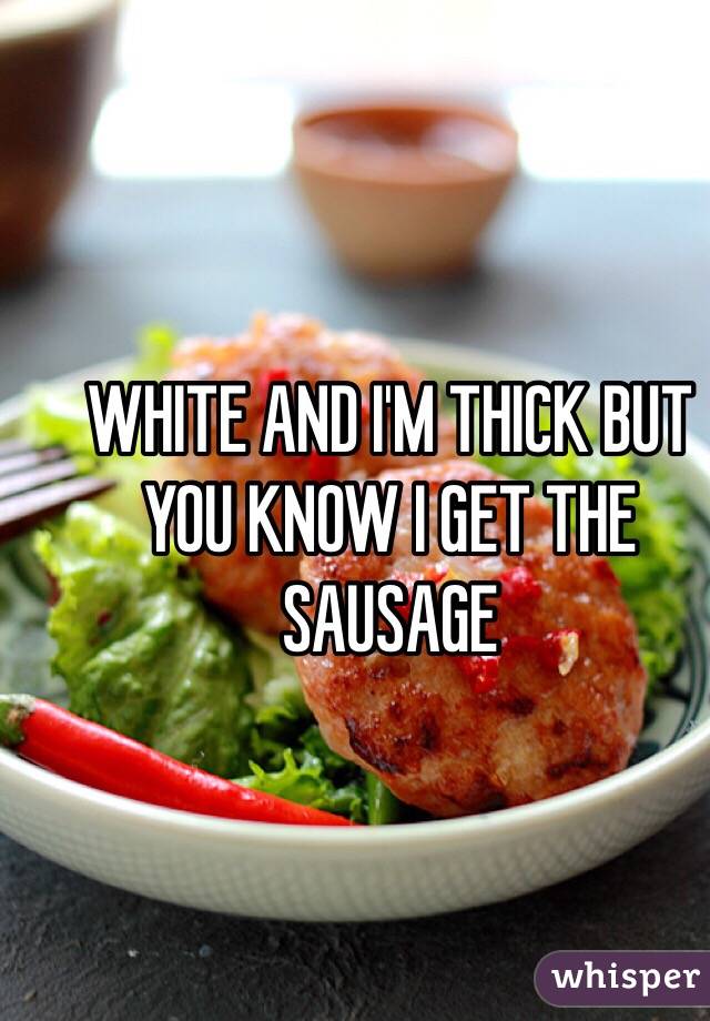 WHITE AND I'M THICK BUT YOU KNOW I GET THE SAUSAGE