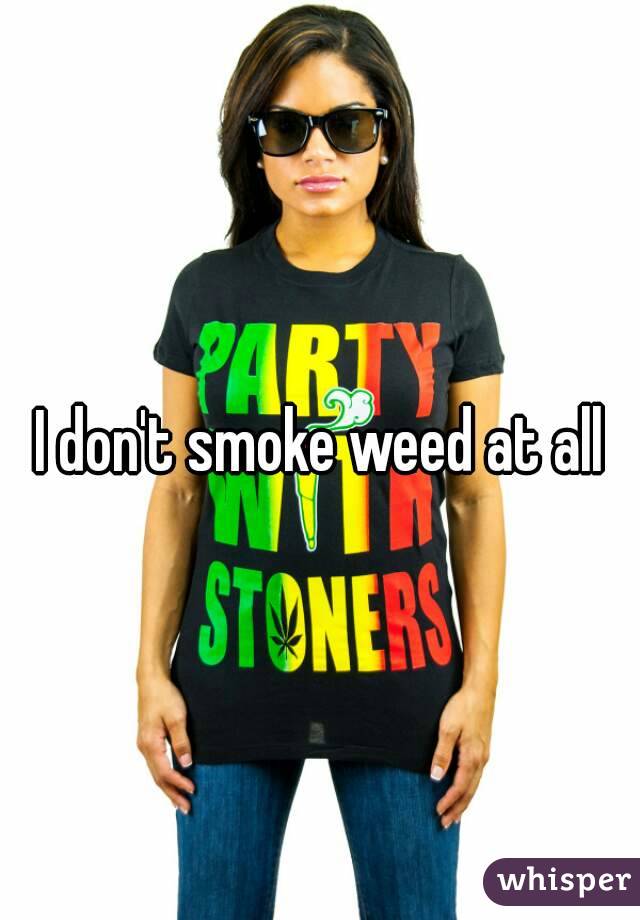 I don't smoke weed at all