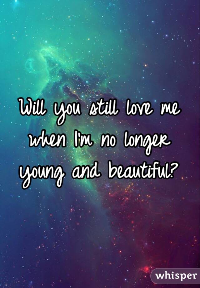 Will you still love me when I'm no longer young and beautiful?