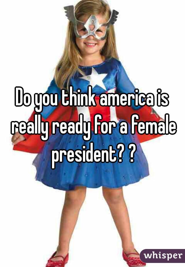 Do you think america is really ready for a female president? ?