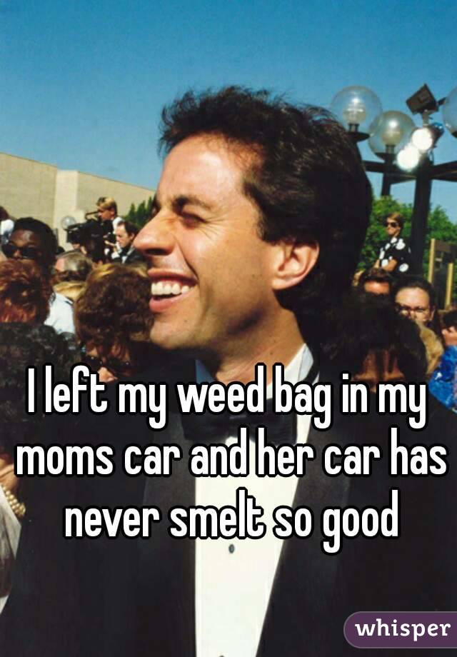 I left my weed bag in my moms car and her car has never smelt so - 0514ab96ea59fb45727569d9d49c01f452498e-wm