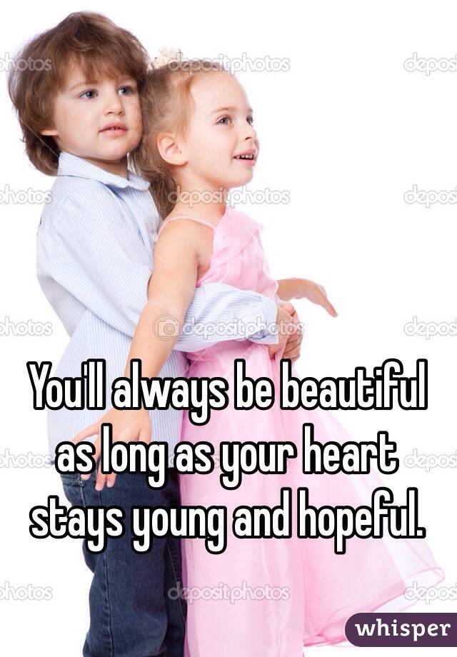 You'll always be beautiful as long as your heart stays young and hopeful. 