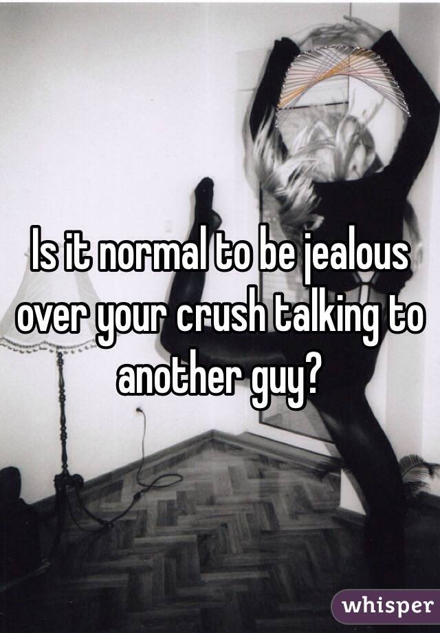 Is it normal to be jealous over your crush talking to another guy? 