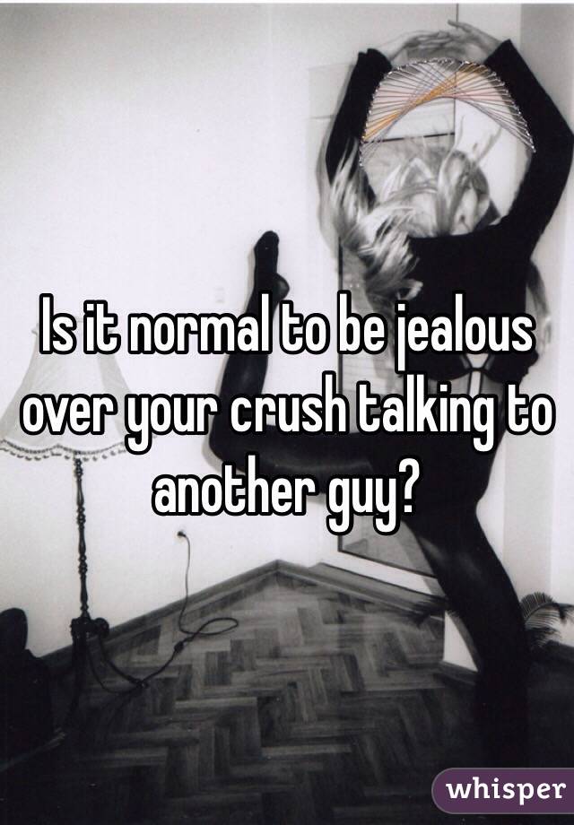 Is it normal to be jealous over your crush talking to another guy?