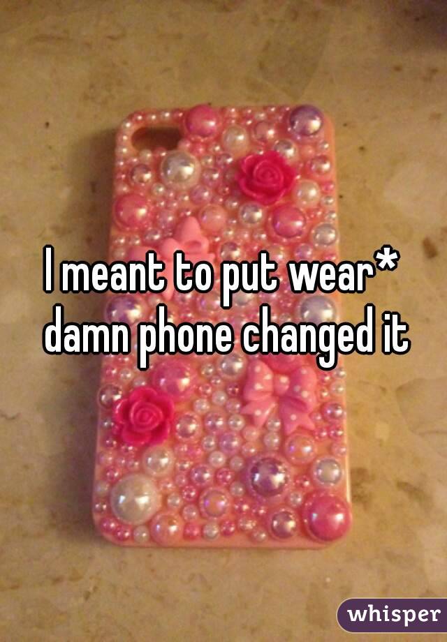 I meant to put wear* damn phone changed it