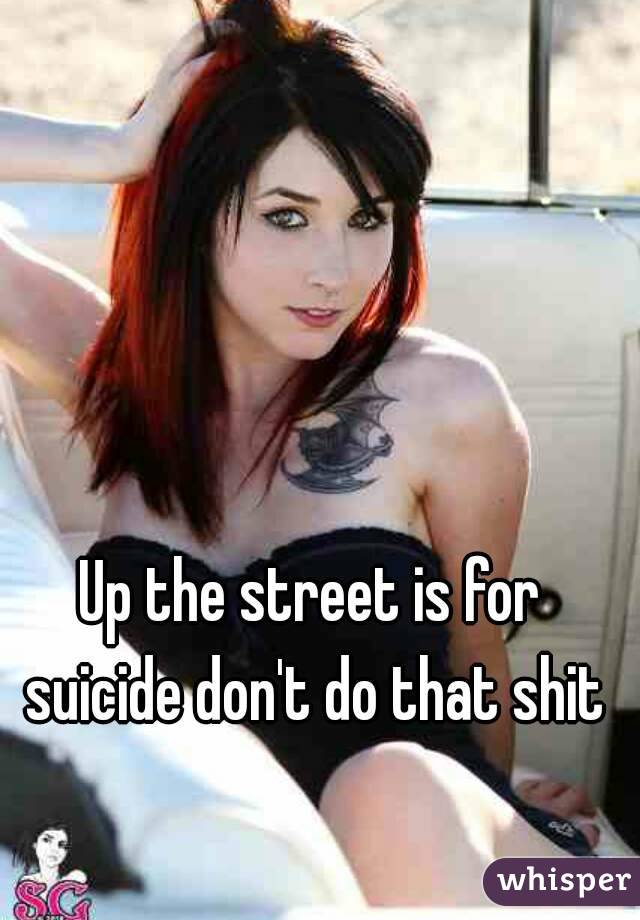 Up the street is for suicide don't do that shit