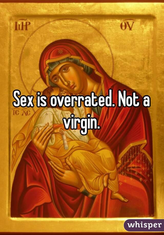 Sex is overrated. Not a virgin. 