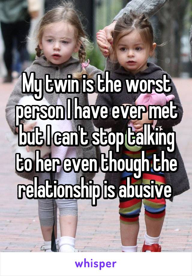 My twin is the worst person I have ever met but I can't stop talking to her even though the relationship is abusive 