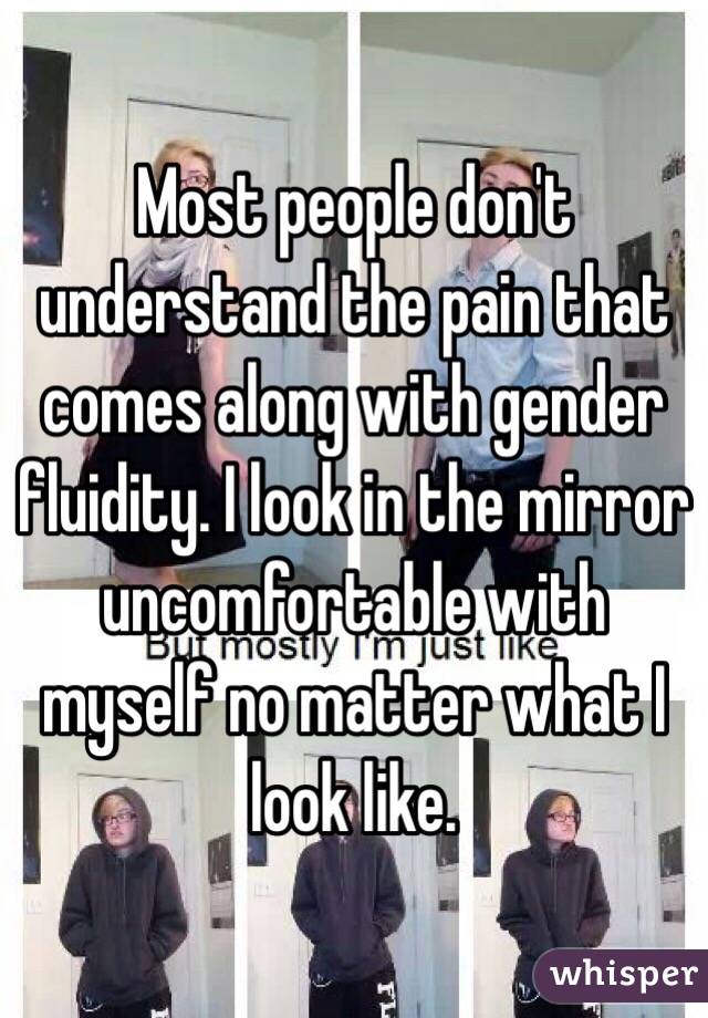 Most people don't understand the pain that comes along with gender fluidity. I look in the mirror uncomfortable with myself no matter what I look like. 