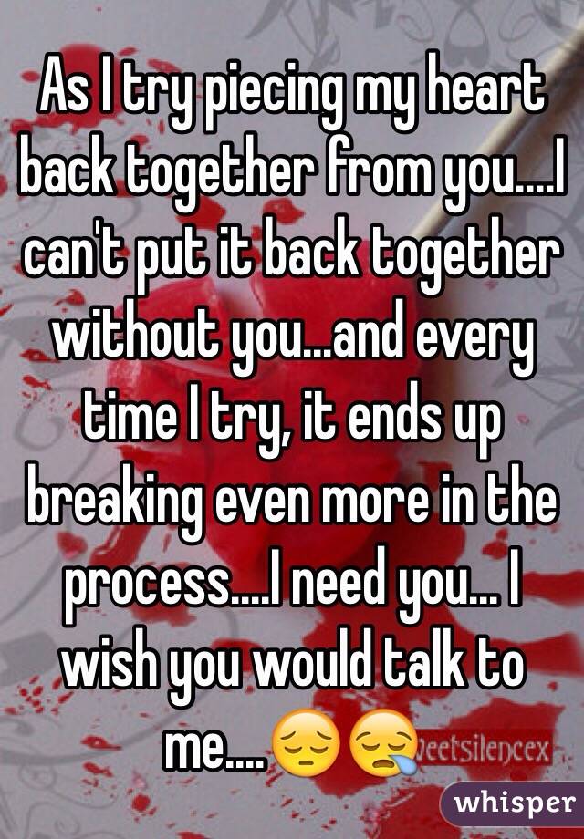 As I try piecing my heart back together from you....I can't put it back together without you...and every time I try, it ends up breaking even more in the process....I need you... I wish you would talk to me....😔😪