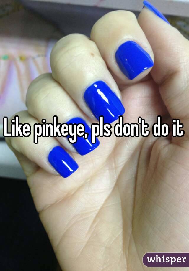 Like pinkeye, pls don't do it
