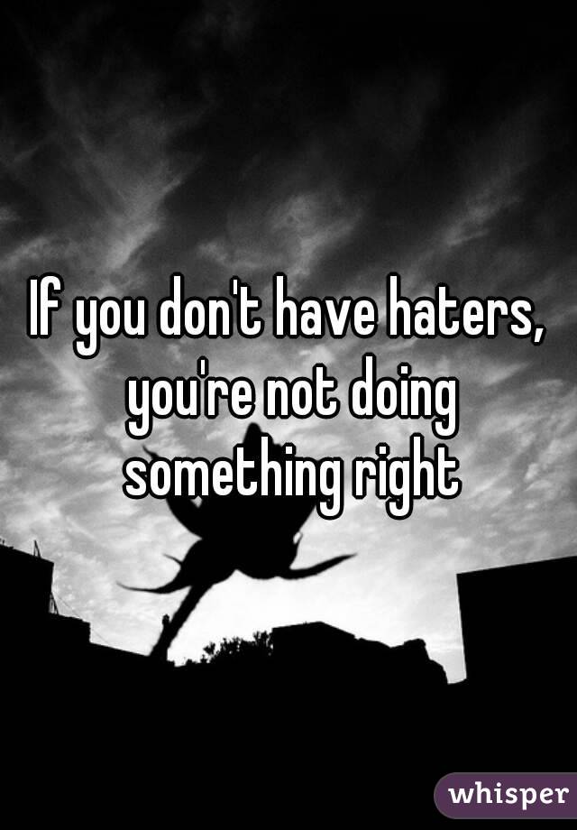 If you don't have haters, you're not doing something right