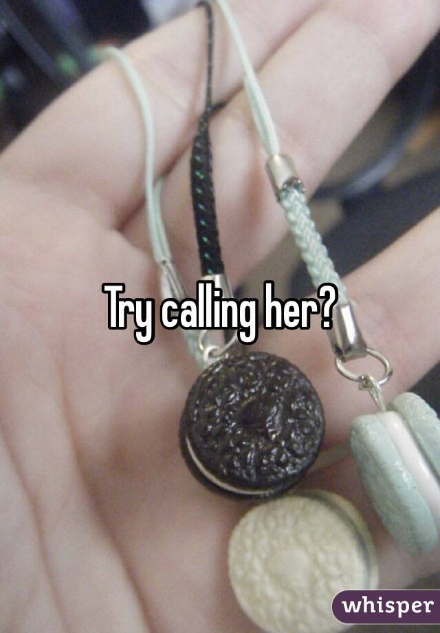 Try calling her?