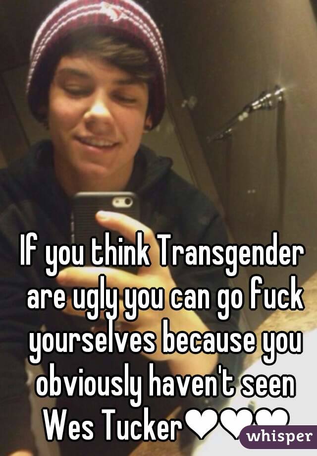 If you think Transgender are ugly you can go fuck yourselves because you obviously haven't seen Wes Tucker❤❤❤