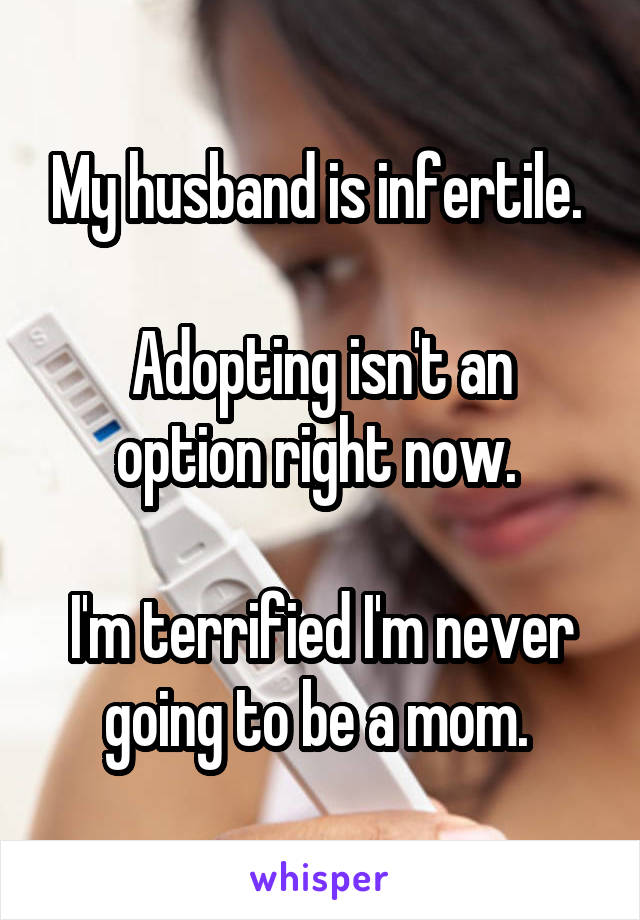 My husband is infertile. 

Adopting isn't an option right now. 

I'm terrified I'm never going to be a mom. 