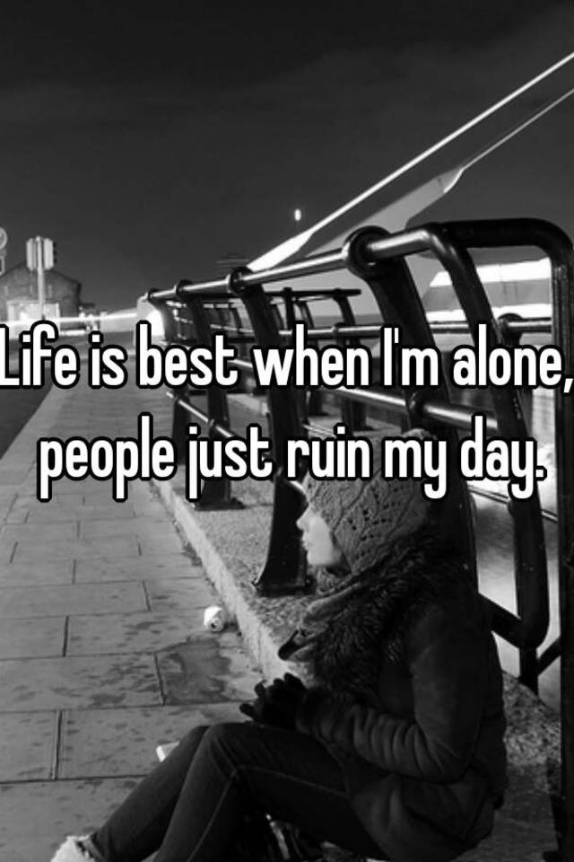 life-is-best-when-i-m-alone-people-just-ruin-my-day