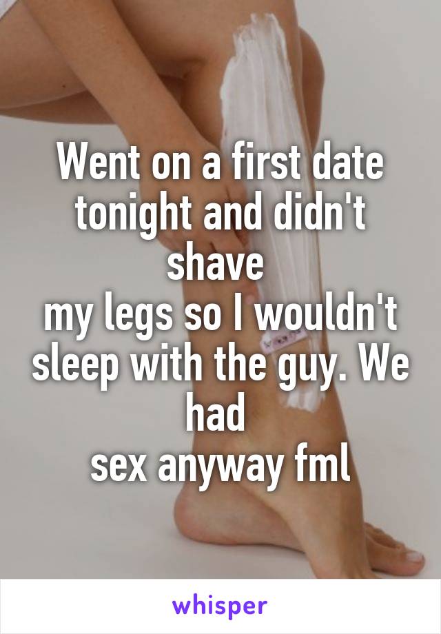 Went on a first date tonight and didn't shave 
my legs so I wouldn't sleep with the guy. We had 
sex anyway fml