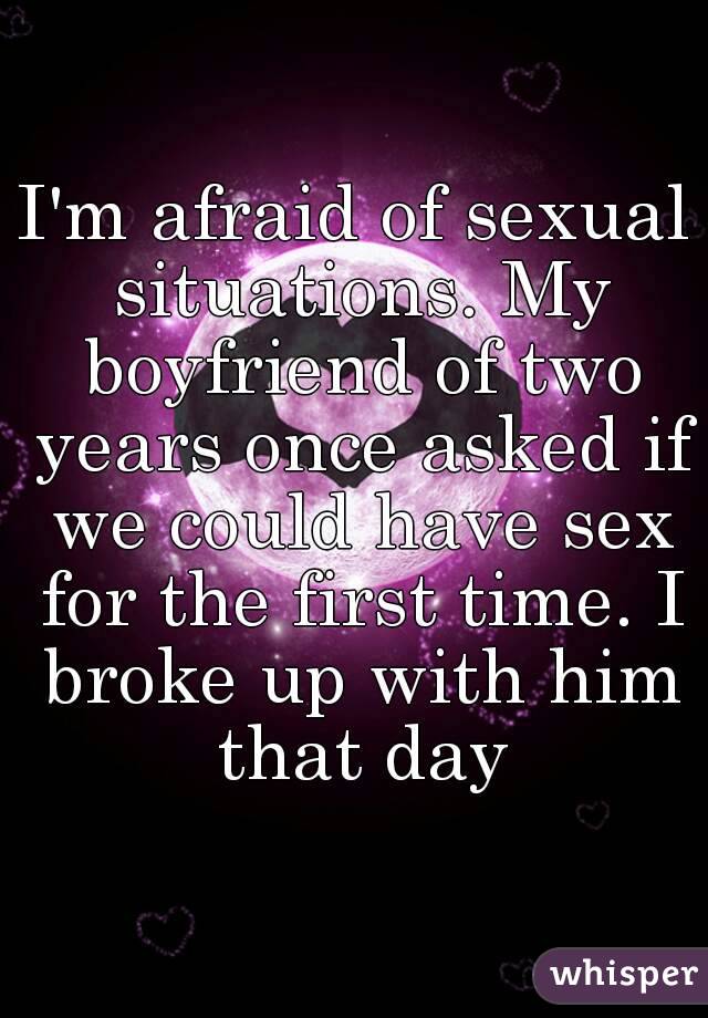 I'm afraid of sexual situations. My boyfriend of two years once asked if we could have sex for the first time. I broke up with him that day