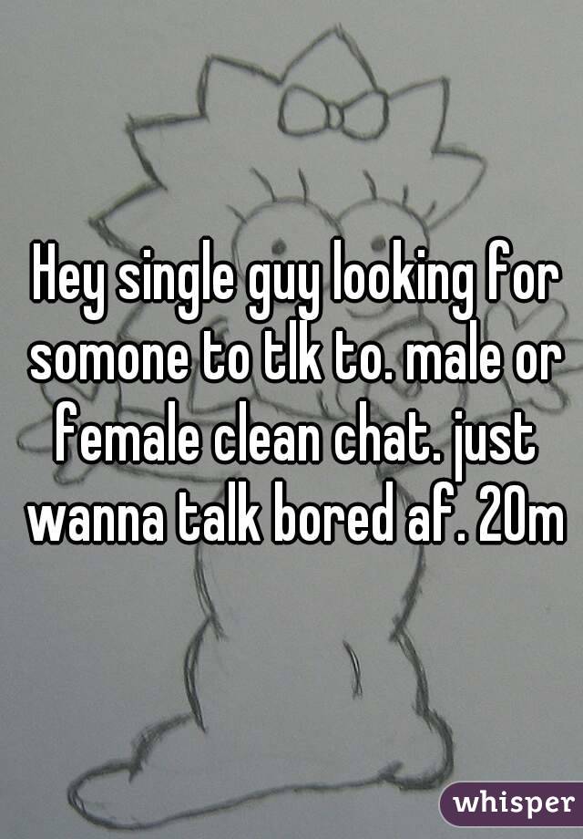  Hey single guy looking for somone to tlk to. male or female clean chat. just wanna talk bored af. 20m