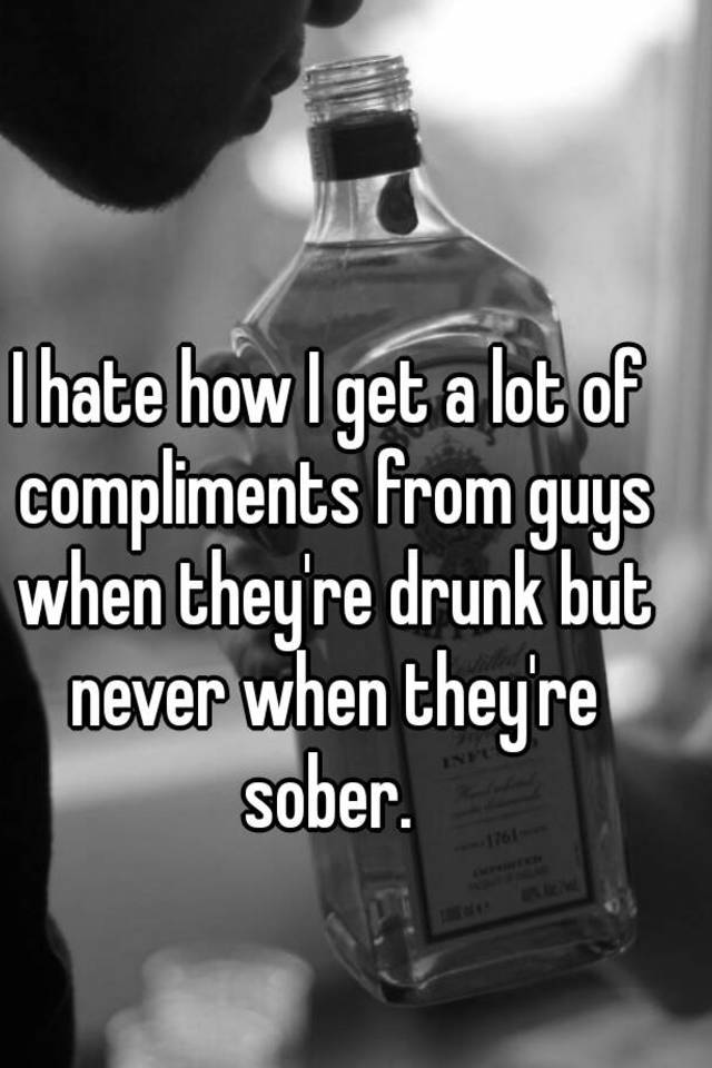 i-hate-how-i-get-a-lot-of-compliments-from-guys-when-they-re-drunk-but