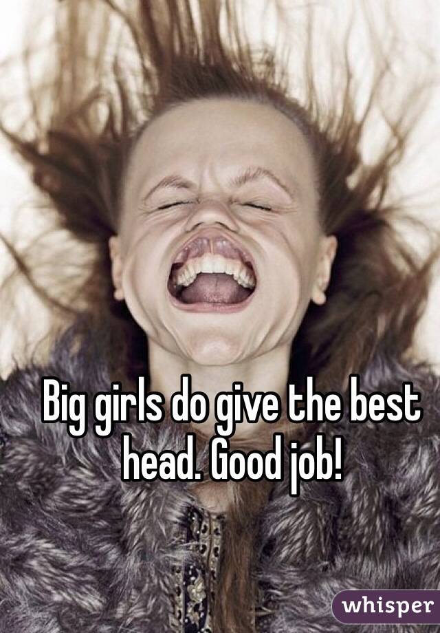 Big girls do give the best head. Good job! 