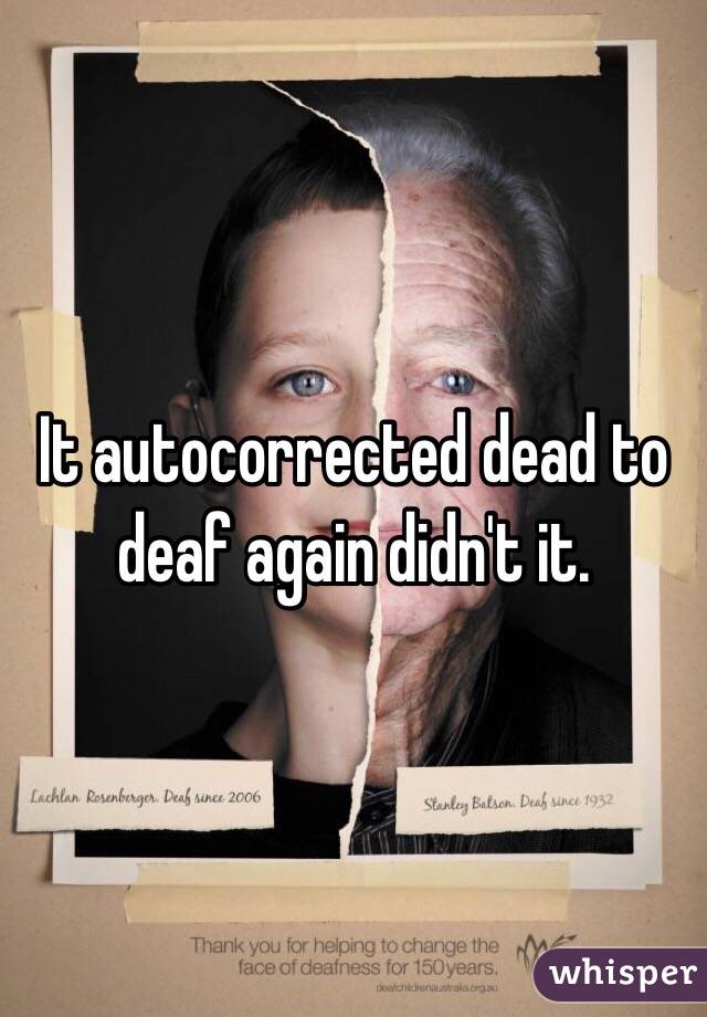 It autocorrected dead to deaf again didn't it.