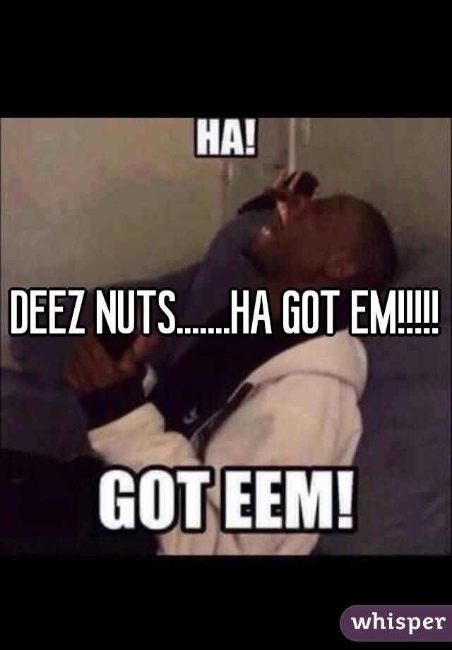 DEEZ NUTS.......HA GOT EM!!!!!