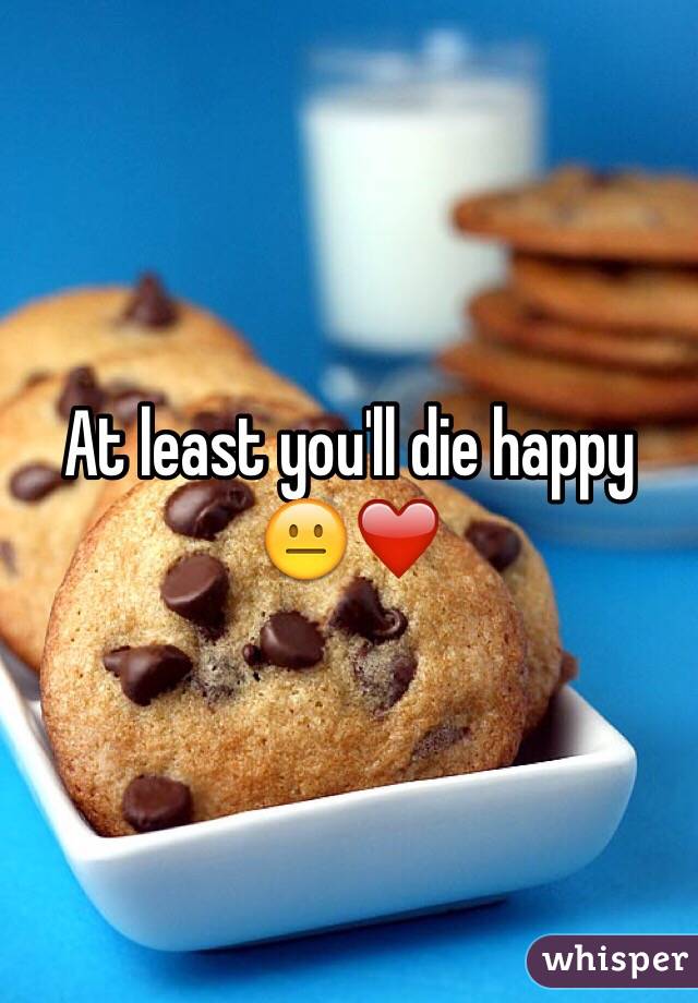 At least you'll die happy 😐❤️