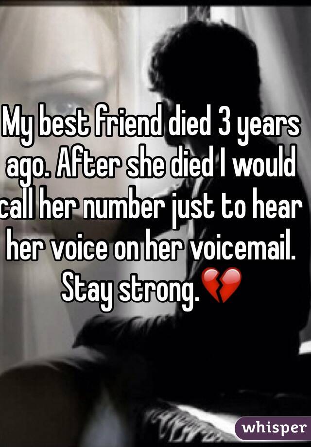 My best friend died 3 years ago. After she died I would call her number just to hear her voice on her voicemail. Stay strong.💔