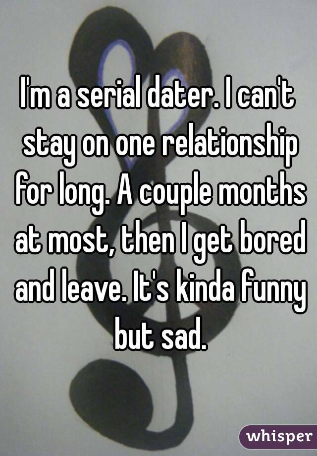 I'm a serial dater. I can't stay on one relationship for long. A couple months at most, then I get bored and leave. It's kinda funny but sad.
