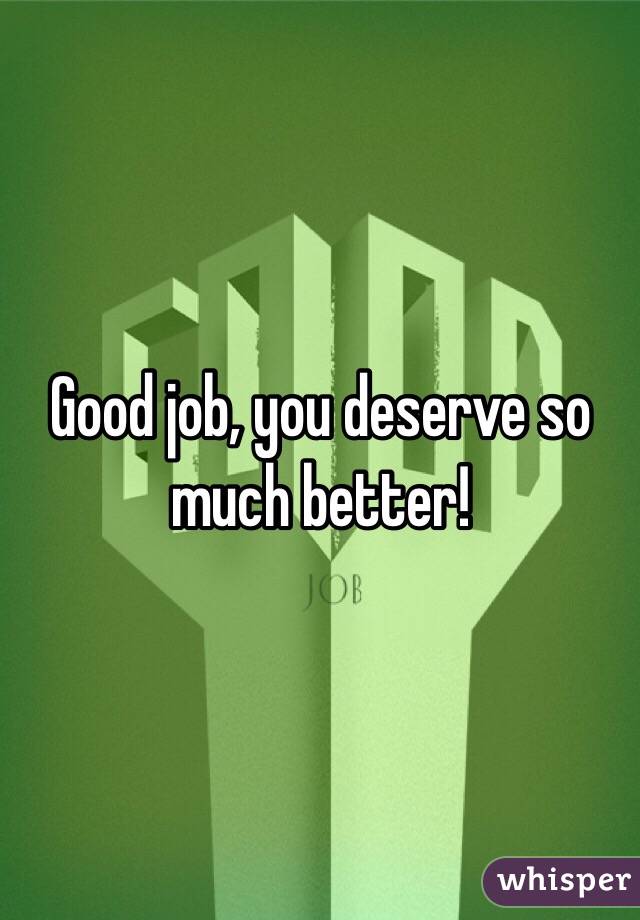 Good job, you deserve so much better!