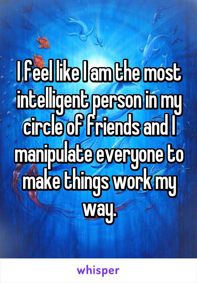 I feel like I am the most intelligent person in my circle of friends and I manipulate everyone to make things work my way.