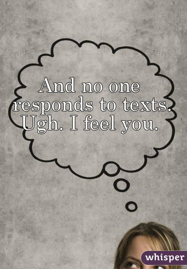 And no one responds to texts. Ugh. I feel you. 