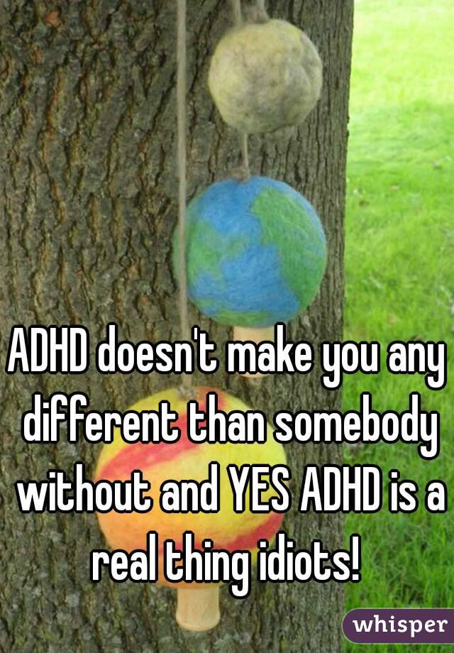 ADHD doesn't make you any different than somebody without and YES ADHD is a real thing idiots! 