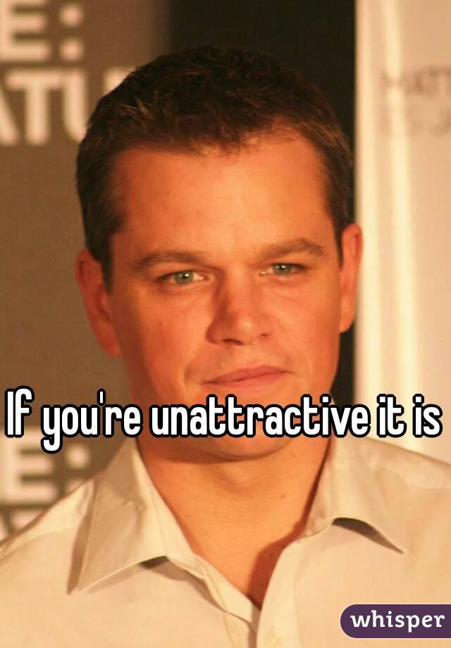 If you're unattractive it is