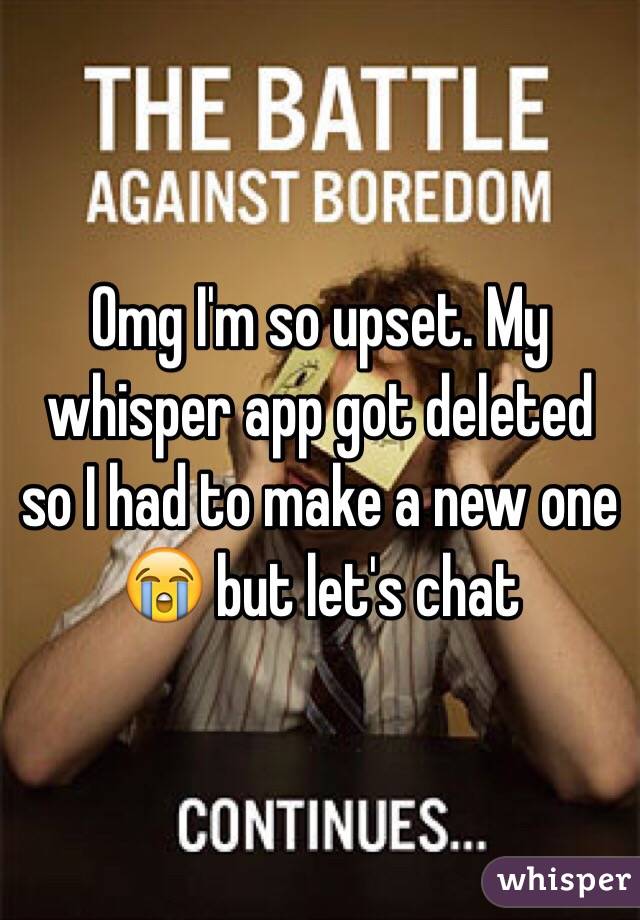 Omg I'm so upset. My whisper app got deleted so I had to make a new one 😭 but let's chat 