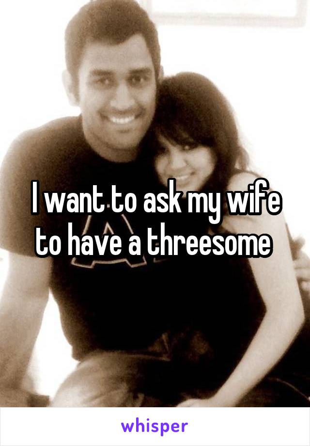 I want to ask my wife to have a threesome 
