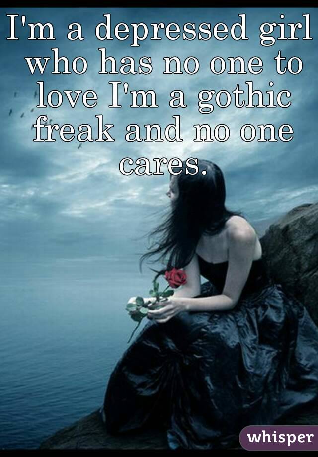 I'm a depressed girl who has no one to love I'm a gothic freak and no one cares.