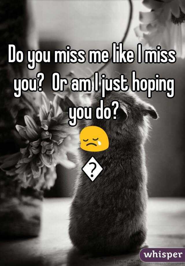 Do you miss me like I miss you?  Or am I just hoping you do? 😢💔

